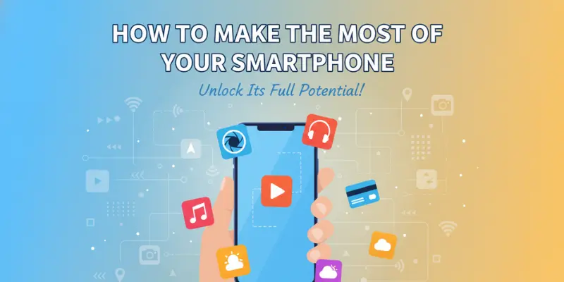how to make the most of your smartphone